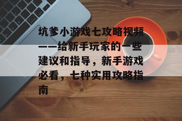 坑爹小游戏七攻略视频——给新手玩家的一些建议和指导，新手游戏必看，七种实用攻略指南