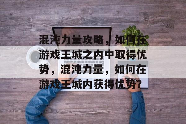 混沌力量攻略,如何在游戏王城之内中取得优势,混沌力量,如何在游戏王城内获得优势? 混沌力量攻略,如何在游戏王城之内中取得优势,混沌力量,如何在游戏王城内获得优势?