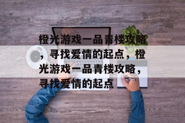 橙光游戏一品青楼攻略,寻找爱情的起点,橙光游戏一品青楼攻略,寻找爱情的起点 橙光游戏一品青楼攻略,寻找爱情的起点,橙光游戏一品青楼攻略,寻找爱情的起点