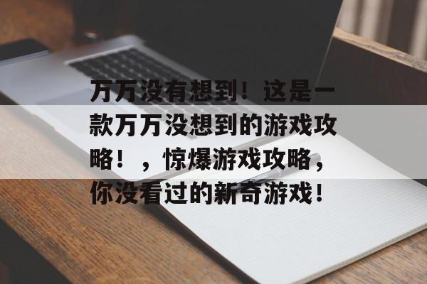万万没有想到!这是一款万万没想到的游戏攻略!,惊爆游戏攻略,你没看过的新奇游戏! 万万没有想到!这是一款万万没想到的游戏攻略!,惊爆游戏攻略,你没看过的新奇游戏!