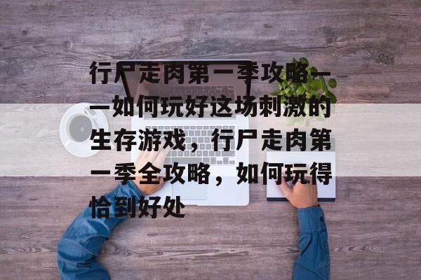 行尸走肉第一季攻略——如何玩好这场刺激的生存游戏，行尸走肉第一季全攻略，如何玩得恰到好处