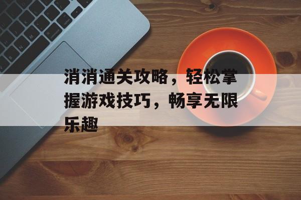 消消通关攻略，轻松掌握游戏技巧，畅享无限乐趣