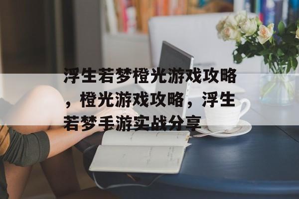 浮生若梦橙光游戏攻略，橙光游戏攻略，浮生若梦手游实战分享