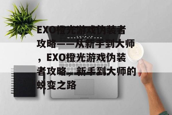 EXO橙光游戏伪装者攻略——从新手到大师，EXO橙光游戏伪装者攻略，新手到大师的蜕变之路