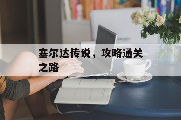塞尔达传说,攻略通关之路 塞尔达传说,攻略通关之路