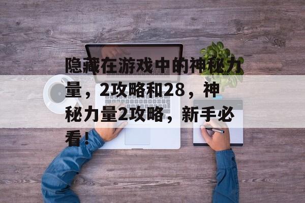 隐藏在游戏中的神秘力量,2攻略和28,神秘力量2攻略,新手必看! 隐藏在游戏中的神秘力量,2攻略和28,神秘力量2攻略,新手必看!