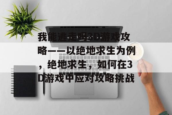 我能逃走吗3D游戏攻略——以绝地求生为例,绝地求生,如何在3D游戏中应对攻略挑战 我能逃走吗3D游戏攻略——以绝地求生为例,绝地求生,如何在3D游戏中应对攻略挑战