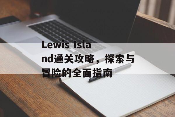 Lewis Island通关攻略,探索与冒险的全面指南 Lewis Island通关攻略,探索与冒险的全面指南