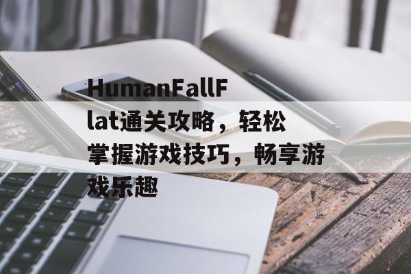 HumanFallFlat通关攻略，轻松掌握游戏技巧，畅享游戏乐趣