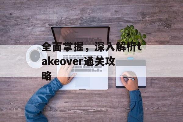 全面掌握，深入解析takeover通关攻略
