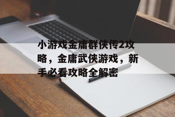 小游戏金庸群侠传2攻略,金庸武侠游戏,新手必看攻略全解密 小游戏金庸群侠传2攻略,金庸武侠游戏,新手必看攻略全解密