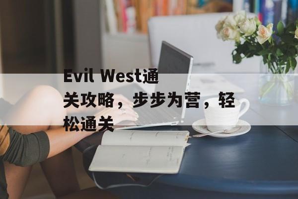 Evil West通关攻略,步步为营,轻松通关 Evil West通关攻略,步步为营,轻松通关