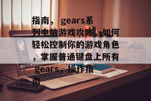 指南, gears系列电脑游戏攻略,如何轻松控制你的游戏角色,掌握普通键盘上所有 gears,操作指南 指南, gears系列电脑游戏攻略,如何轻松控制你的游戏角色,掌握普通键盘上所有 gears,操作指南