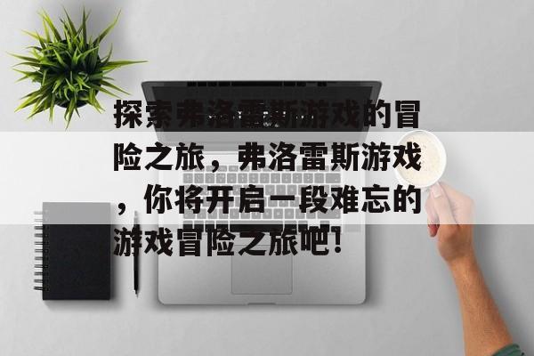 探索弗洛雷斯游戏的冒险之旅,弗洛雷斯游戏,你将开启一段难忘的游戏冒险之旅吧! 探索弗洛雷斯游戏的冒险之旅,弗洛雷斯游戏,你将开启一段难忘的游戏冒险之旅吧!