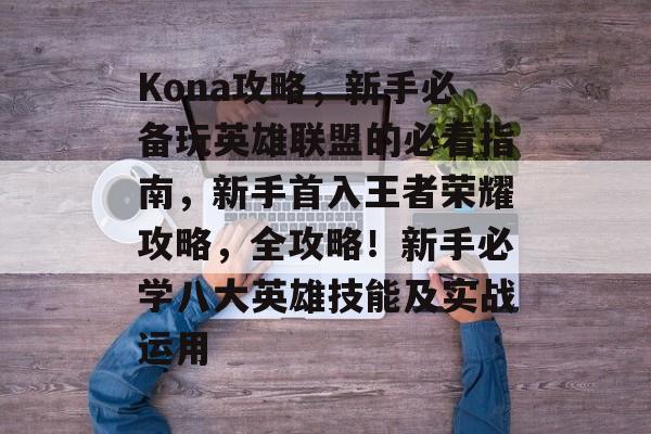 Kona攻略，新手必备玩英雄联盟的必看指南，新手首入王者荣耀攻略，全攻略！新手必学八大英雄技能及实战运用