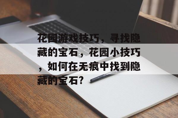 花园游戏技巧,寻找隐藏的宝石,花园小技巧,如何在无痕中找到隐藏的宝石? 花园游戏技巧,寻找隐藏的宝石,花园小技巧,如何在无痕中找到隐藏的宝石?