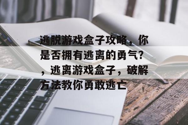 逃脱游戏盒子攻略,你是否拥有逃离的勇气?,逃离游戏盒子,破解方法教你勇敢逃亡 逃脱游戏盒子攻略,你是否拥有逃离的勇气?,逃离游戏盒子,破解方法教你勇敢逃亡
