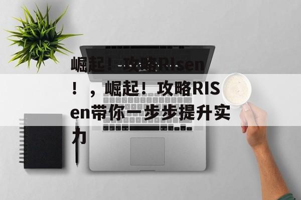 崛起!攻略RIsen!,崛起!攻略RISen带你一步步提升实力 崛起!攻略RIsen!,崛起!攻略RISen带你一步步提升实力