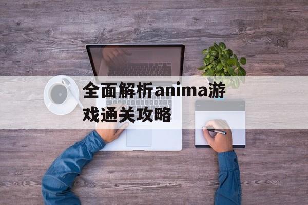 全面解析anima游戏通关攻略
