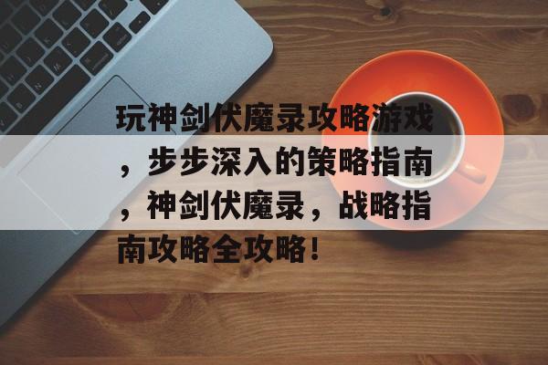玩神剑伏魔录攻略游戏,步步深入的策略指南,神剑伏魔录,战略指南攻略全攻略! 玩神剑伏魔录攻略游戏,步步深入的策略指南,神剑伏魔录,战略指南攻略全攻略!
