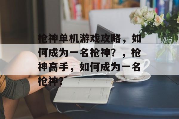 枪神单机游戏攻略，如何成为一名枪神？，枪神高手，如何成为一名枪神？