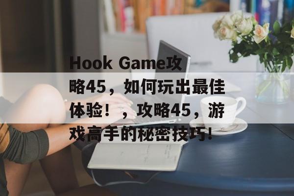 Hook Game攻略45，如何玩出最佳体验！，攻略45，游戏高手的秘密技巧！