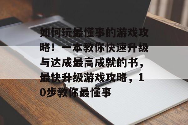 如何玩最懂事的游戏攻略！一本教你快速升级与达成最高成就的书，最快升级游戏攻略，10步教你最懂事