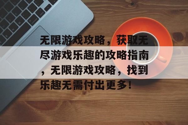 无限游戏攻略,获取无尽游戏乐趣的攻略指南,无限游戏攻略,找到乐趣无需付出更多! 无限游戏攻略,获取无尽游戏乐趣的攻略指南,无限游戏攻略,找到乐趣无需付出更多!
