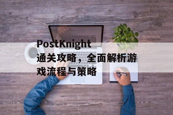 PostKnight通关攻略,全面解析游戏流程与策略 PostKnight通关攻略,全面解析游戏流程与策略