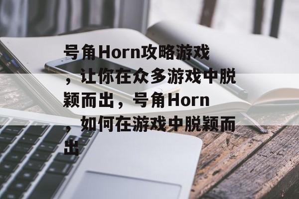 号角Horn攻略游戏,让你在众多游戏中脱颖而出,号角Horn,如何在游戏中脱颖而出 号角Horn攻略游戏,让你在众多游戏中脱颖而出,号角Horn,如何在游戏中脱颖而出