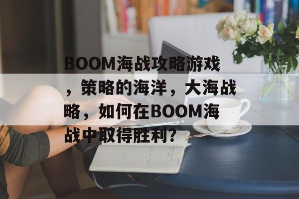 BOOM海战攻略游戏，策略的海洋，大海战略，如何在BOOM海战中取得胜利？