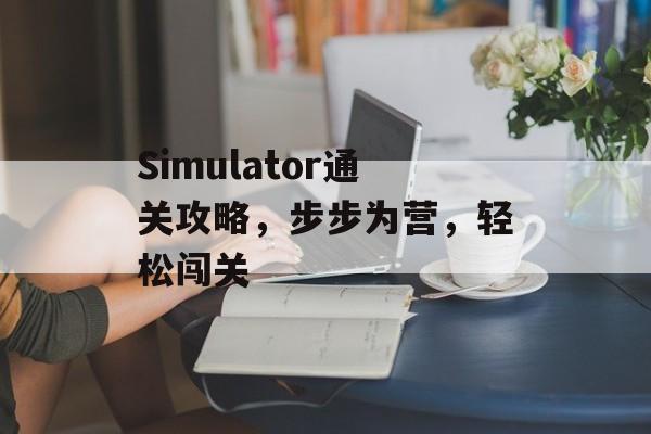 Simulator通关攻略,步步为营,轻松闯关 Simulator通关攻略,步步为营,轻松闯关