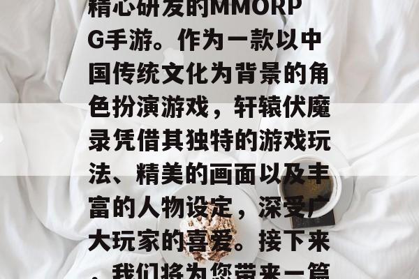 轩辕伏魔录是一款由韩国大作开发商Viperstorm Entertainment精心研发的MMORPG手游。作为一款以中国传统文化为背景的角色扮演游戏，轩辕伏魔录凭借其独特的游戏玩法、精美的画面以及丰富的人物设定，深受广大玩家的喜爱。接下来，我们将为您带来一篇详细的轩辕伏魔录攻略游戏。，轩辕伏魔录，全方位攻略带你体验东方奇幻世界！