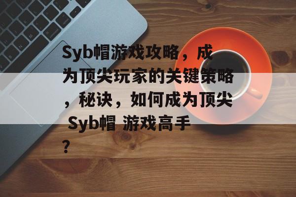 Syb帽游戏攻略,成为顶尖玩家的关键策略,秘诀,如何成为顶尖 Syb帽 游戏高手? Syb帽游戏攻略,成为顶尖玩家的关键策略,秘诀,如何成为顶尖 Syb帽 游戏高手?