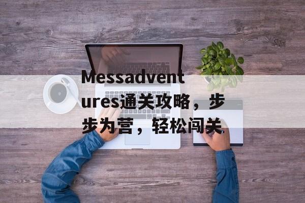 Messadventures通关攻略,步步为营,轻松闯关 Messadventures通关攻略,步步为营,轻松闯关