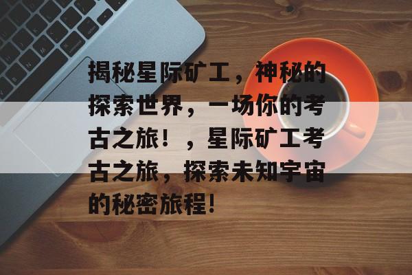 揭秘星际矿工,神秘的探索世界,一场你的考古之旅!,星际矿工考古之旅,探索未知宇宙的秘密旅程! 揭秘星际矿工,神秘的探索世界,一场你的考古之旅!,星际矿工考古之旅,探索未知宇宙的秘密旅程!