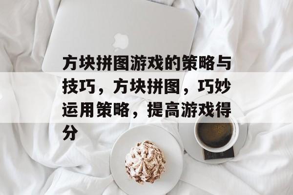 方块拼图游戏的策略与技巧,方块拼图,巧妙运用策略,提高游戏得分 方块拼图游戏的策略与技巧,方块拼图,巧妙运用策略,提高游戏得分