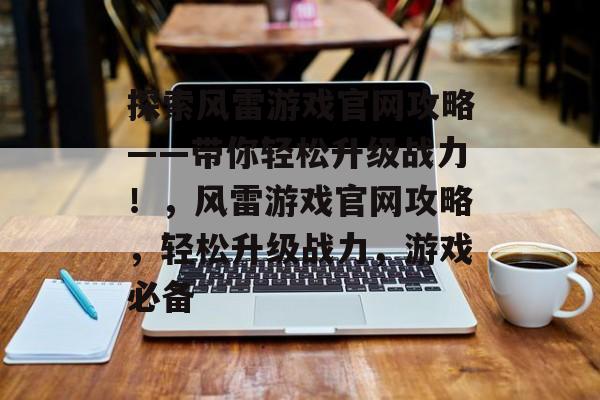 探索风雷游戏官网攻略——带你轻松升级战力!,风雷游戏官网攻略,轻松升级战力,游戏必备 探索风雷游戏官网攻略——带你轻松升级战力!,风雷游戏官网攻略,轻松升级战力,游戏必备