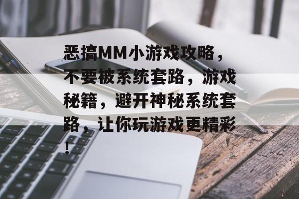 恶搞MM小游戏攻略,不要被系统套路,游戏秘籍,避开神秘系统套路,让你玩游戏更精彩! 恶搞MM小游戏攻略,不要被系统套路,游戏秘籍,避开神秘系统套路,让你玩游戏更精彩!