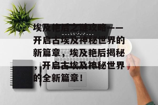 埃及艳后之谜攻略——开启古埃及神秘世界的新篇章,埃及艳后揭秘,开启古埃及神秘世界的全新篇章! 埃及艳后之谜攻略——开启古埃及神秘世界的新篇章,埃及艳后揭秘,开启古埃及神秘世界的全新篇章!