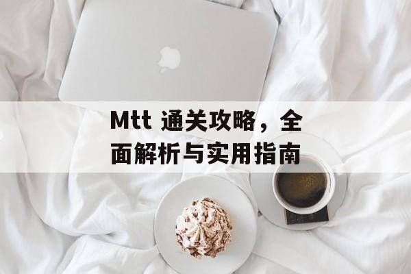 Mtt 通关攻略,全面解析与实用指南 Mtt 通关攻略,全面解析与实用指南