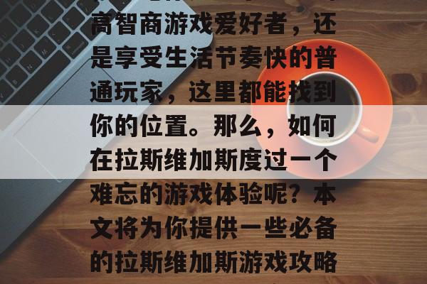 拉斯维加斯是一款充满娱乐与刺激的大型赌场,无论你是追求刺激的高智商游戏爱好者,还是享受生活节奏快的普通玩家,这里都能找到你的位置。那么,如何在拉斯维加斯度过一个难忘的游戏体验呢?本文将为你提供一些必备的拉斯维加斯游戏攻略。,拉斯维加斯度假指南,如何过一个难忘的游戏之旅 拉斯维加斯是一款充满娱乐与刺激的大型赌场,无论你是追求刺激的高智商游戏爱好者,还是享受生活节奏快的普通玩家,这里都能找到你的位置。那么,如何在拉斯维加斯度过一个难忘的游戏体验呢?本文将为你提供一些必备的拉斯维加斯游戏攻略。,拉斯维加斯度假指南,如何过一个难忘的游戏之旅