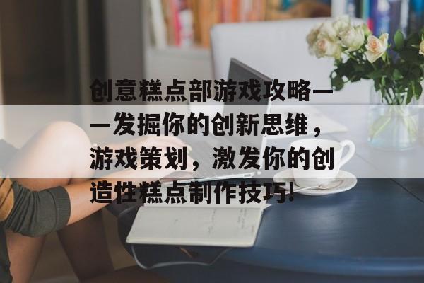 创意糕点部游戏攻略——发掘你的创新思维,游戏策划,激发你的创造性糕点制作技巧! 创意糕点部游戏攻略——发掘你的创新思维,游戏策划,激发你的创造性糕点制作技巧!