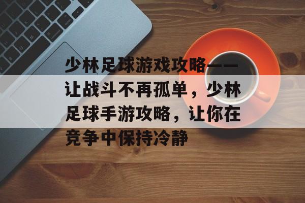 少林足球游戏攻略——让战斗不再孤单，少林足球手游攻略，让你在竞争中保持冷静