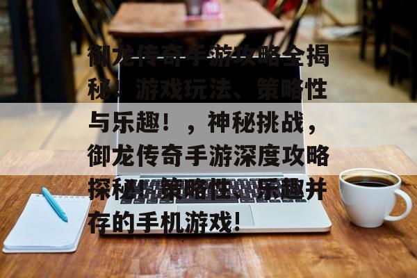 御龙传奇手游攻略全揭秘!游戏玩法、策略性与乐趣!,神秘挑战,御龙传奇手游深度攻略探秘!策略性、乐趣并存的手机游戏! 御龙传奇手游攻略全揭秘!游戏玩法、策略性与乐趣!,神秘挑战,御龙传奇手游深度攻略探秘!策略性、乐趣并存的手机游戏!