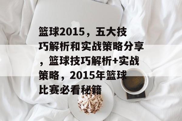篮球2015,五大技巧解析和实战策略分享,篮球技巧解析+实战策略,2015年篮球比赛必看秘籍 篮球2015,五大技巧解析和实战策略分享,篮球技巧解析+实战策略,2015年篮球比赛必看秘籍