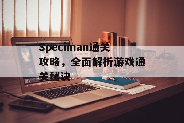 Speciman通关攻略,全面解析游戏通关秘诀 Speciman通关攻略,全面解析游戏通关秘诀