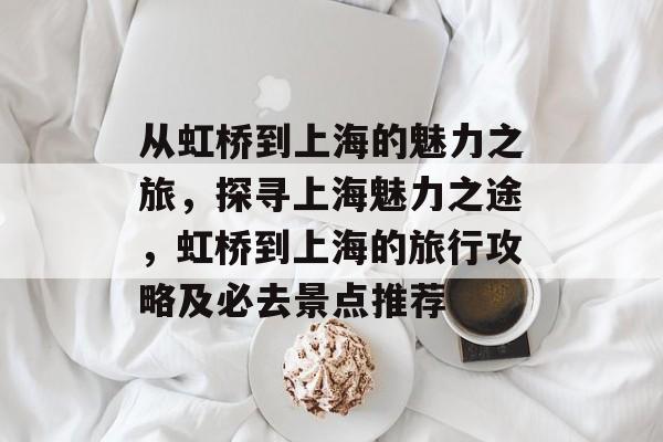 从虹桥到上海的魅力之旅，探寻上海魅力之途，虹桥到上海的旅行攻略及必去景点推荐
