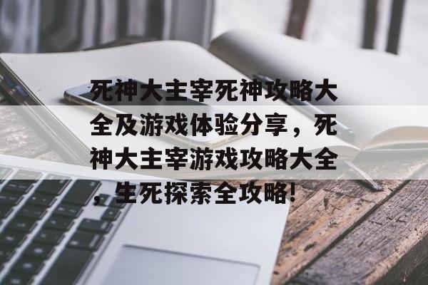 死神大主宰死神攻略大全及游戏体验分享,死神大主宰游戏攻略大全,生死探索全攻略! 死神大主宰死神攻略大全及游戏体验分享,死神大主宰游戏攻略大全,生死探索全攻略!
