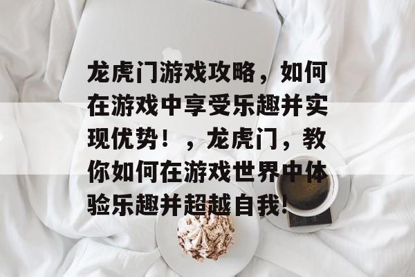 龙虎门游戏攻略，如何在游戏中享受乐趣并实现优势！，龙虎门，教你如何在游戏世界中体验乐趣并超越自我!